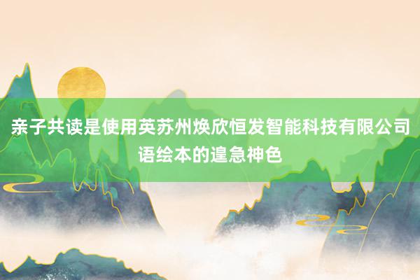 亲子共读是使用英苏州焕欣恒发智能科技有限公司语绘本的遑急神色