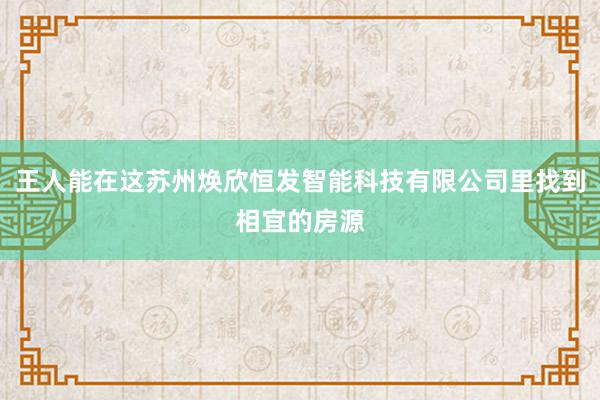 王人能在这苏州焕欣恒发智能科技有限公司里找到相宜的房源