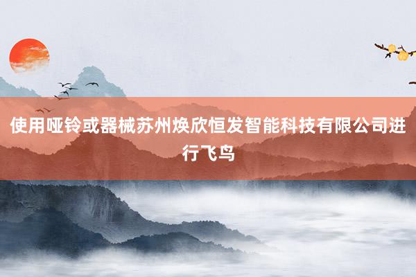 使用哑铃或器械苏州焕欣恒发智能科技有限公司进行飞鸟