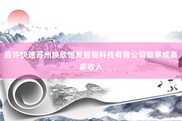 应许快速苏州焕欣恒发智能科技有限公司做事或高薪收入