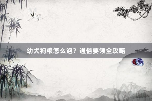 幼犬狗粮怎么泡？通俗要领全攻略